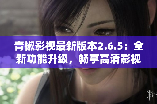 青椒影視最新版本2.6.5：全新功能升級(jí)，暢享高清影視盛宴