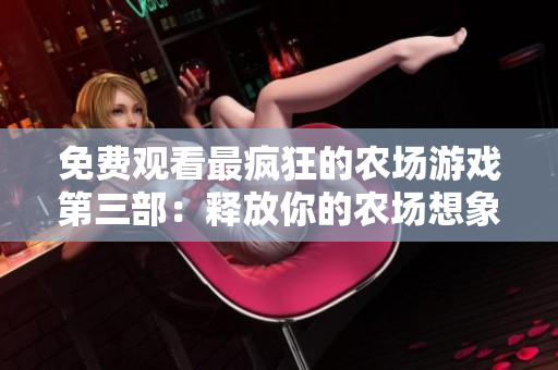 免費(fèi)觀看最瘋狂的農(nóng)場(chǎng)游戲第三部：釋放你的農(nóng)場(chǎng)想象力！