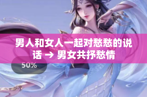 男人和女人一起對(duì)愁愁的說話 → 男女共抒愁情