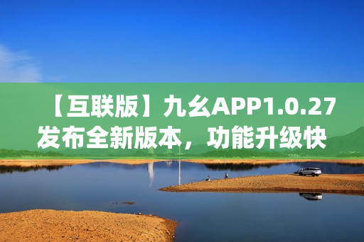 【互聯(lián)版】九幺APP1.0.27發(fā)布全新版本，功能升級(jí)快人一步(1)