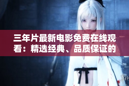 三年片最新電影免費(fèi)在線觀看：精選經(jīng)典、品質(zhì)保證的影片推薦！