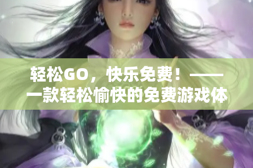 輕松GO，快樂免費(fèi)！——一款輕松愉快的免費(fèi)游戲體驗(yàn)