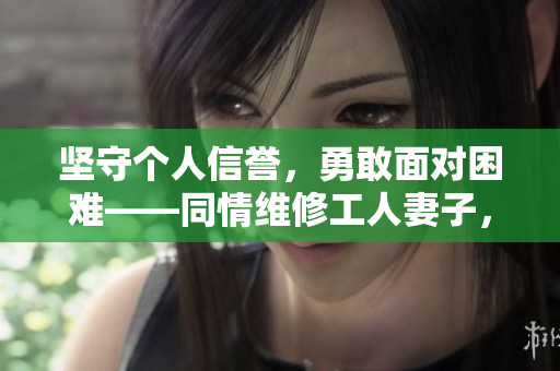 堅守個人信譽，勇敢面對困難——同情維修工人妻子，借款人慷慨援手