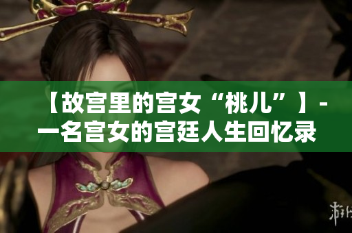 【故宮里的宮女“桃兒”】-一名宮女的宮廷人生回憶錄