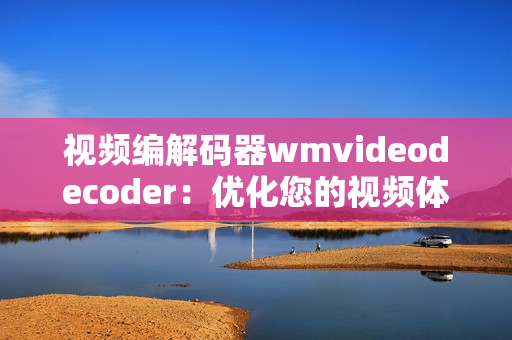 視頻編解碼器wmvideodecoder：優(yōu)化您的視頻體驗