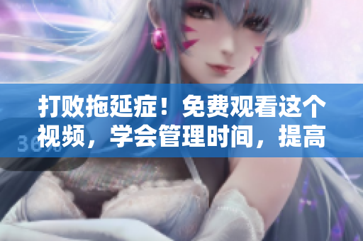打敗拖延癥！免費觀看這個視頻，學會管理時間，提高生產力