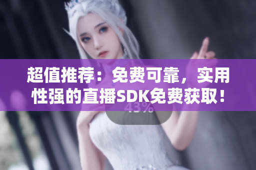 超值推薦：免費可靠，實用性強的直播SDK免費獲取！