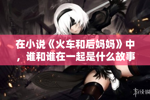 在小說《火車和后媽媽》中，誰和誰在一起是什么故事？
