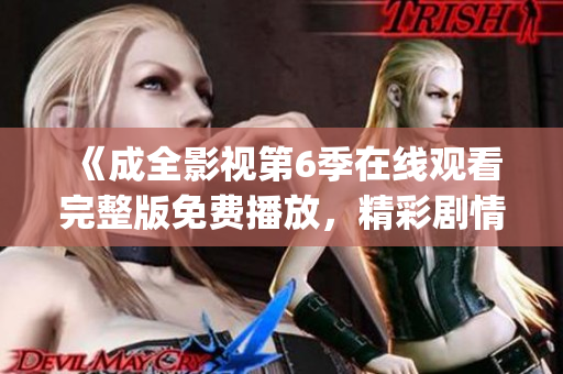 《成全影視第6季在線觀看完整版免費播放，精彩劇情盡收眼底！》(1)