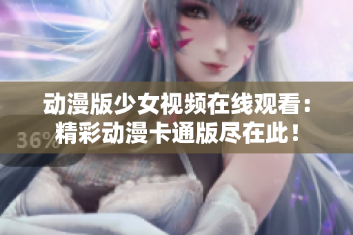 動漫版少女視頻在線觀看：精彩動漫卡通版盡在此！