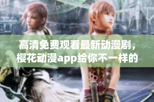 高清免費觀看最新動漫劇，櫻花動漫app給你不一樣的視覺體驗