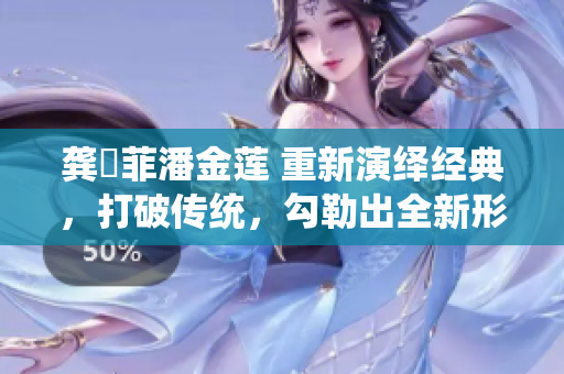 龔玥菲潘金蓮 重新演繹經典，打破傳統，勾勒出全新形象