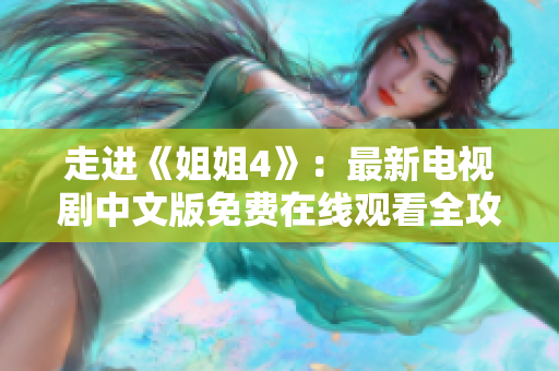 走進《姐姐4》：最新電視劇中文版免費在線觀看全攻略！