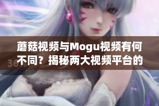 蘑菇視頻與Mogu視頻有何不同？揭秘兩大視頻平臺的異同(1)