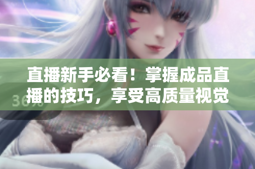 直播新手必看！掌握成品直播的技巧，享受高質量視覺盛宴