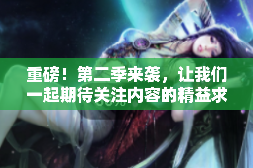 重磅！第二季來襲，讓我們一起期待關注內容的精益求精