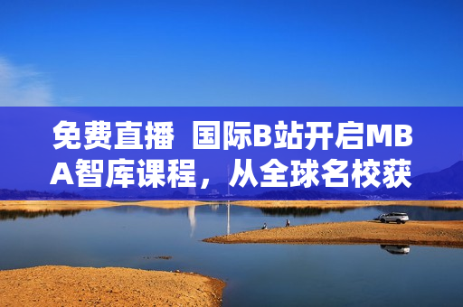免費直播  國際B站開啟MBA智庫課程，從全球名校獲取商業智慧！