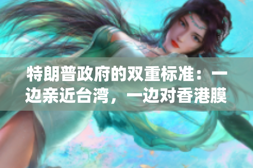 特朗普政府的雙重標準：一邊親近臺灣，一邊對香港膜拜(1)