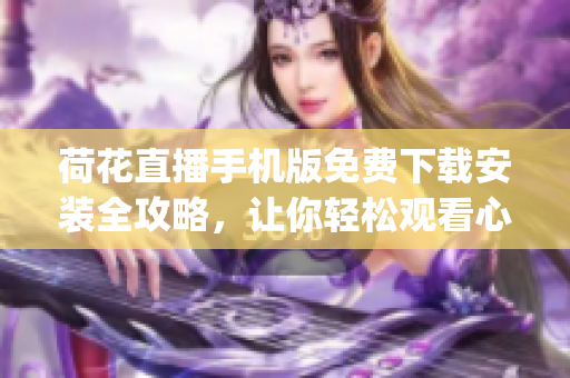 荷花直播手機版免費下載安裝全攻略，讓你輕松觀看心儀直播！(1)