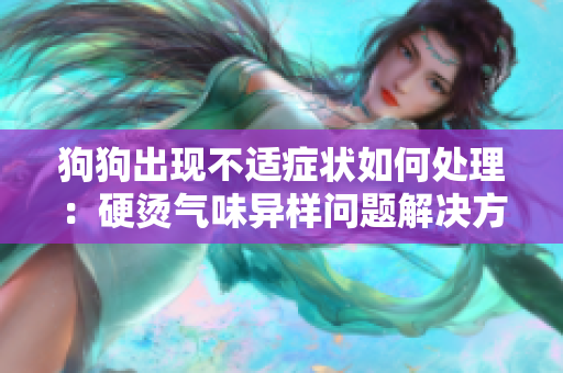 狗狗出現不適癥狀如何處理：硬燙氣味異樣問題解決方式