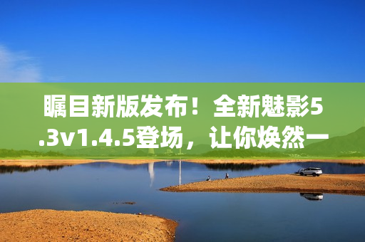 矚目新版發(fā)布！全新魅影5.3v1.4.5登場，讓你煥然一新(1)