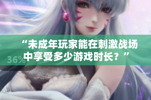 “未成年玩家能在刺激戰(zhàn)場中享受多少游戲時長？”