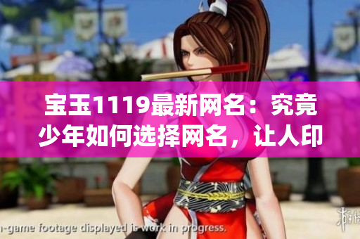 寶玉1119最新網(wǎng)名：究竟少年如何選擇網(wǎng)名，讓人印象深刻？(1)
