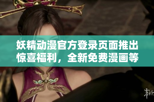 妖精動漫官方登錄頁面推出驚喜福利，全新免費漫畫等你來讀！