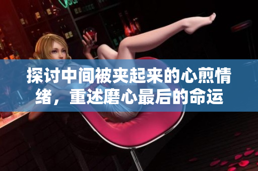 探討中間被夾起來(lái)的心煎情緒，重述磨心最后的命運(yùn)