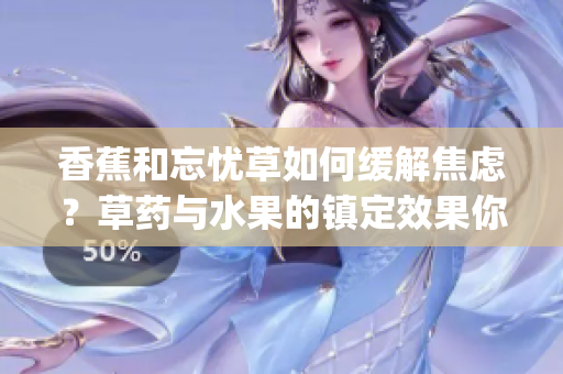 香蕉和忘憂草如何緩解焦慮？草藥與水果的鎮(zhèn)定效果你知道嗎？(1)