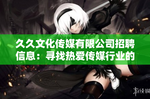 久久文化傳媒有限公司招聘信息：尋找熱愛(ài)傳媒行業(yè)的人才