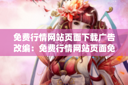 免費(fèi)行情網(wǎng)站頁(yè)面下載廣告改編：免費(fèi)行情網(wǎng)站頁(yè)面免費(fèi)下載服務(wù)(1)