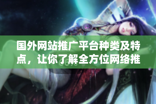 國(guó)外網(wǎng)站推廣平臺(tái)種類(lèi)及特點(diǎn)，讓你了解全方位網(wǎng)絡(luò)推廣(1)