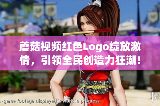 蘑菇視頻紅色Logo綻放激情，引領(lǐng)全民創(chuàng)造力狂潮！