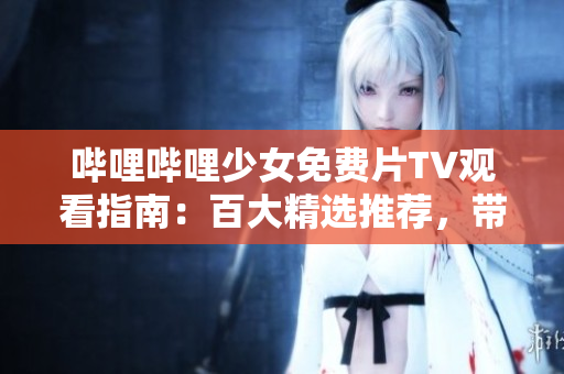 嗶哩嗶哩少女免費(fèi)片TV觀看指南：百大精選推薦，帶你暢享美好時(shí)光！