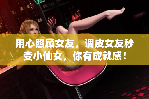 用心照顧女友，調皮女友秒變小仙女，你有成就感！
