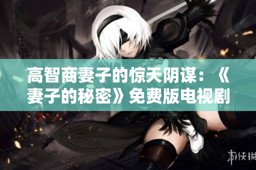 高智商妻子的驚天陰謀：《妻子的秘密》免費版電視劇推薦