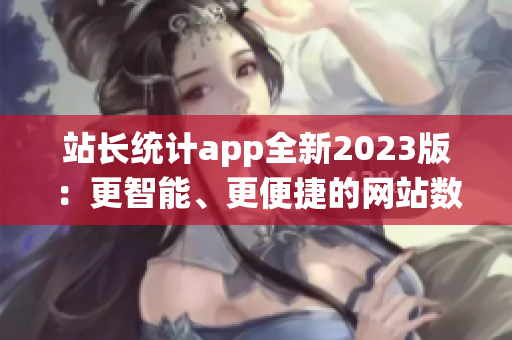 站長統(tǒng)計(jì)app全新2023版：更智能、更便捷的網(wǎng)站數(shù)據(jù)分析利器(1)