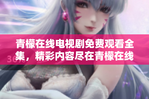 青檬在線電視劇免費(fèi)觀看全集，精彩內(nèi)容盡在青檬在線 