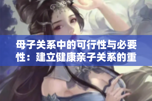 母子關(guān)系中的可行性與必要性：建立健康親子關(guān)系的重要性