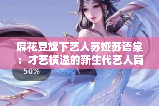 麻花豆旗下藝人蘇婭蘇語棠：才藝橫溢的新生代藝人簡介