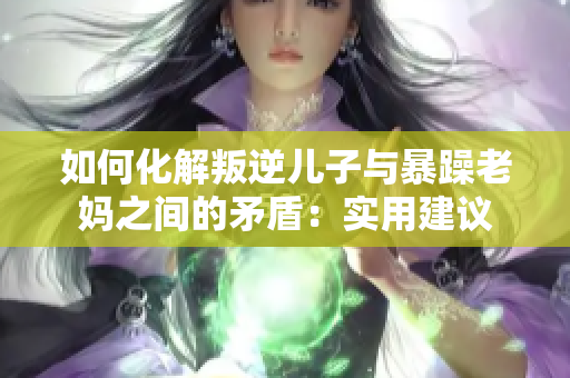 如何化解叛逆兒子與暴躁老媽之間的矛盾：實(shí)用建議