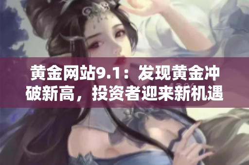 黃金網(wǎng)站9.1：發(fā)現(xiàn)黃金沖破新高，投資者迎來新機(jī)遇