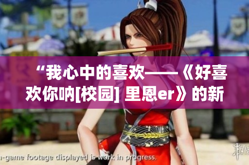 “我心中的喜歡——《好喜歡你吶[校園] 里恩er》的新篇章”