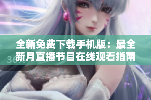 全新免費(fèi)下載手機(jī)版：最全新月直播節(jié)目在線觀看指南