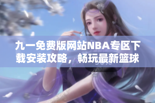 九一免費(fèi)版網(wǎng)站NBA專區(qū)下載安裝攻略，暢玩最新籃球游戲