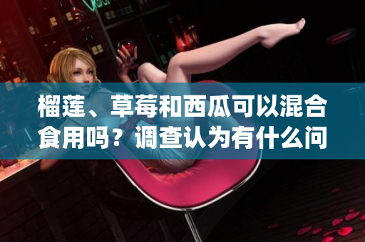 榴蓮、草莓和西瓜可以混合食用嗎？調查認為有什么問題和益處？(1)