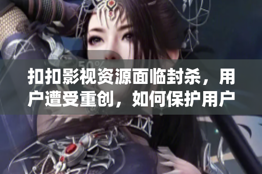 扣扣影視資源面臨封殺，用戶遭受重創，如何保護用戶的權益？(1)