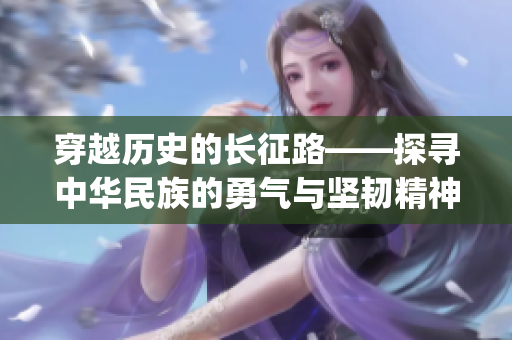 穿越歷史的長征路——探尋中華民族的勇氣與堅韌精神(1)