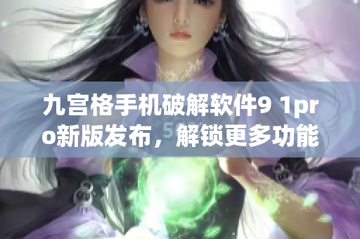 九宮格手機破解軟件9 1pro新版發布，解鎖更多功能(1)